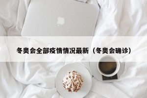 冬奥会全部疫情情况最新（冬奥会确诊）
