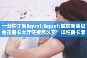 一分钟了解""微信新战狼金花房卡大厅链接怎么买”详细房卡怎么