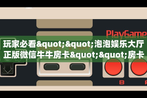 玩家必看""泡泡娱乐大厅正版微信牛牛房卡""房卡充值教程