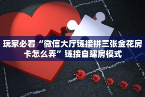 玩家必看“微信大厅链接拼三张金花房卡怎么弄”链接自建房模式