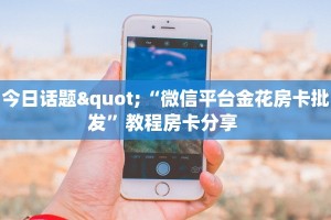 今日话题"“微信平台金花房卡批发”教程房卡分享 