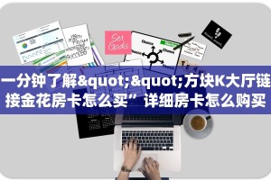 一分钟了解""方块K大厅链接金花房卡怎么买”详细房卡怎么购买教程