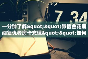 一分钟了解""微信金花房间复仇者房卡充值""如何获取房卡"详细提取