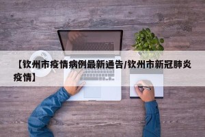 【钦州市疫情病例最新通告/钦州市新冠肺炎疫情】