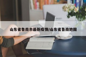 山东省鲁南市最新疫情/山东省鲁南地图
