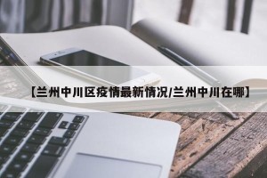 【兰州中川区疫情最新情况/兰州中川在哪】