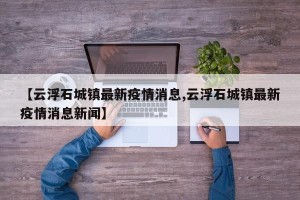 【云浮石城镇最新疫情消息,云浮石城镇最新疫情消息新闻】