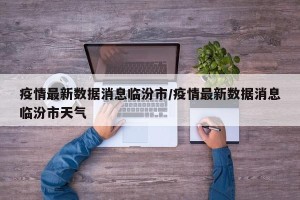 疫情最新数据消息临汾市/疫情最新数据消息临汾市天气