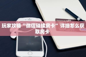 玩家攻略“微信链接房卡”详细怎么获取房卡 
