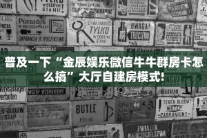 普及一下“金辰娱乐微信牛牛群房卡怎么搞”大厅自建房模式!