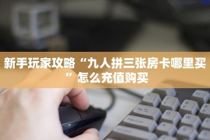 新手玩家攻略“九人拼三张房卡哪里买 ”怎么充值购买