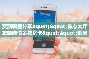 实测教程分享""详心大厅正版微信金花房卡""哪里有房卡!怎么充值
