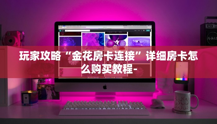 玩家攻略“金花房卡连接”详细房卡怎么购买教程-