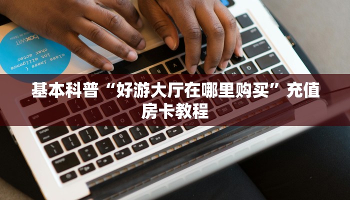 基本科普“好游大厅在哪里购买”充值房卡教程