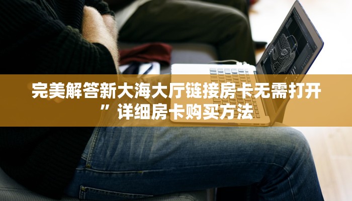 完美解答新大海大厅链接房卡无需打开”详细房卡购买方法