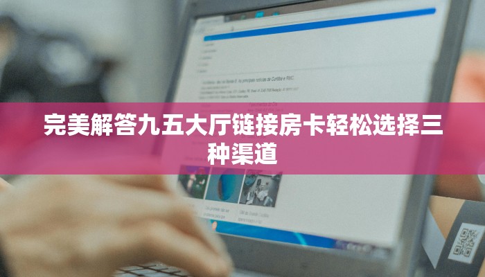 完美解答九五大厅链接房卡轻松选择三种渠道