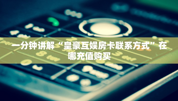 一分钟讲解“皇豪互娱房卡联系方式”在哪充值购买