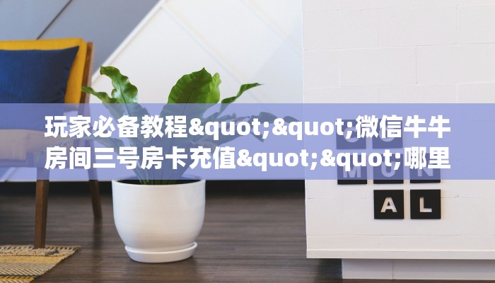 玩家必备教程""微信牛牛房间三号房卡充值""哪里购买房卡,如何使用