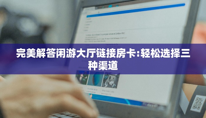 完美解答闲游大厅链接房卡:轻松选择三种渠道
