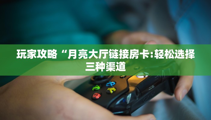 玩家攻略“月亮大厅链接房卡:轻松选择三种渠道