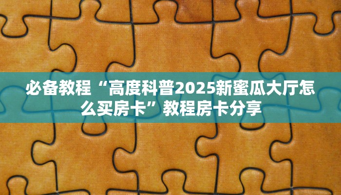 必备教程“高度科普2025新蜜瓜大厅怎么买房卡”教程房卡分享