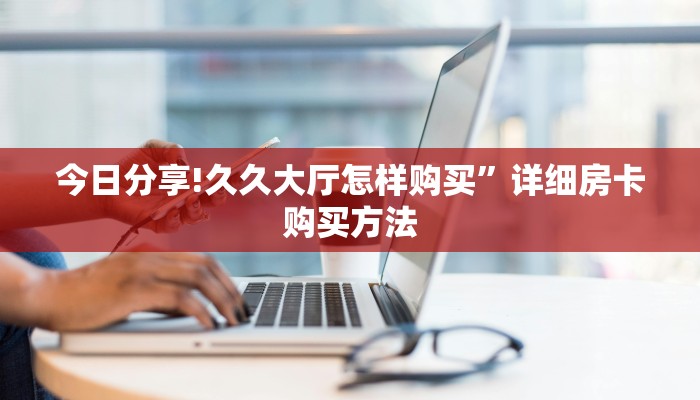 今日分享!久久大厅怎样购买”详细房卡购买方法