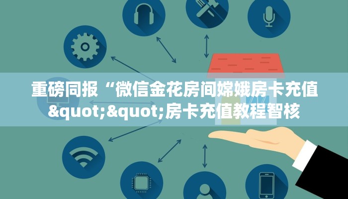 重磅同报“微信金花房间嫦娥房卡充值""房卡充值教程智核