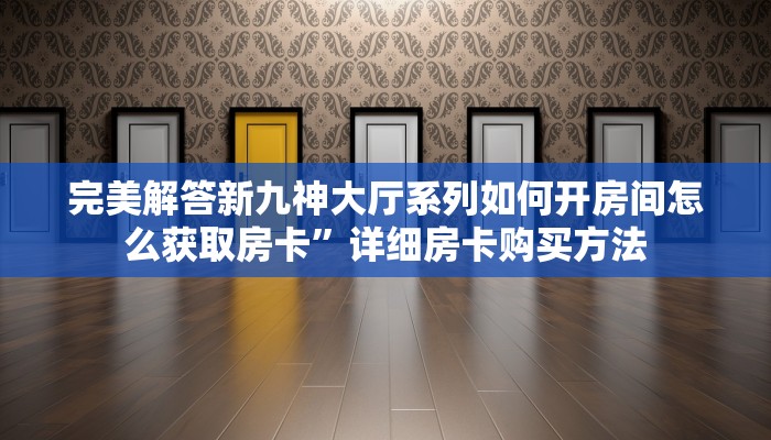 完美解答新九神大厅系列如何开房间怎么获取房卡”详细房卡购买方法