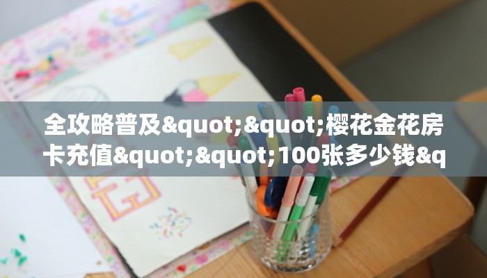 全攻略普及""樱花金花房卡充值""100张多少钱"房卡充值教程