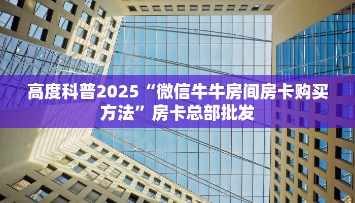 高度科普2025“微信牛牛房间房卡购买方法”房卡总部批发