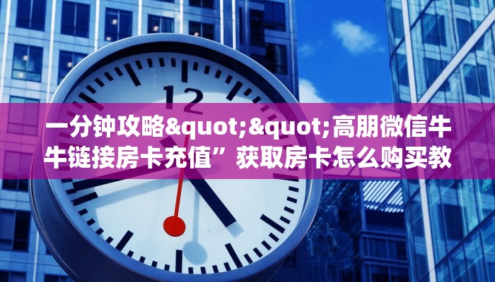 一分钟攻略""高朋微信牛牛链接房卡充值”获取房卡怎么购买教程