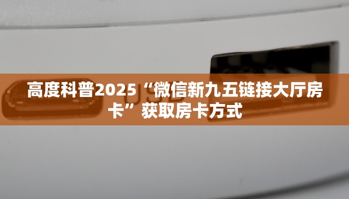 高度科普2025“微信新九五链接大厅房卡”获取房卡方式
