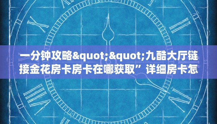 一分钟攻略""九酷大厅链接金花房卡房卡在哪获取”详细房卡怎么