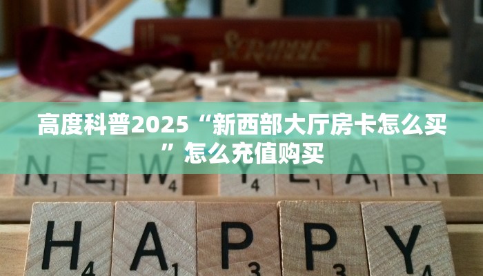 高度科普2025“新西部大厅房卡怎么买”怎么充值购买