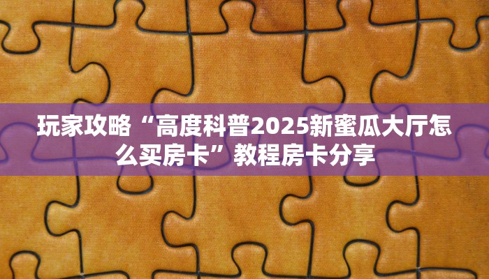 玩家攻略“高度科普2025新蜜瓜大厅怎么买房卡”教程房卡分享