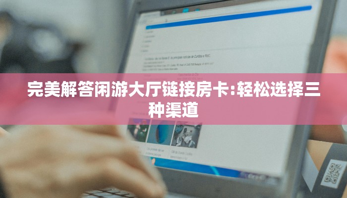完美解答闲游大厅链接房卡:轻松选择三种渠道