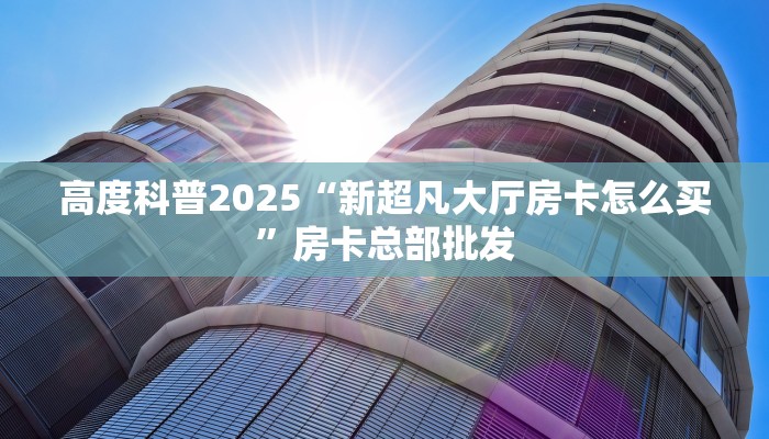 高度科普2025“新超凡大厅房卡怎么买”房卡总部批发