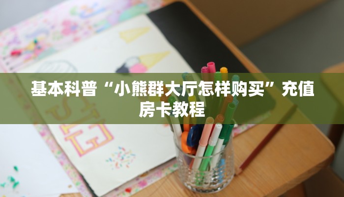 基本科普“小熊群大厅怎样购买”充值房卡教程