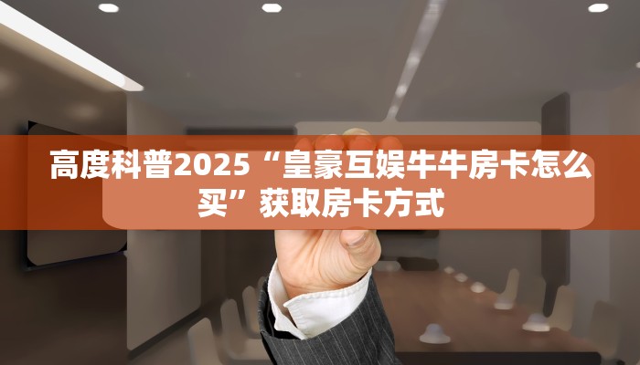 高度科普2025“皇豪互娱牛牛房卡怎么买”获取房卡方式