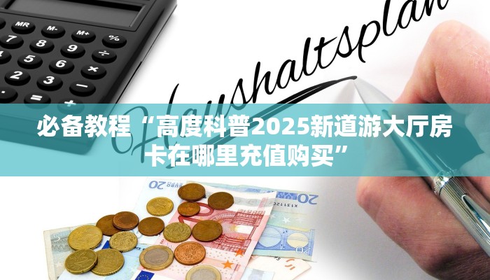 必备教程“高度科普2025新道游大厅房卡在哪里充值购买”