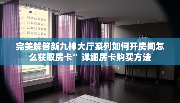 完美解答新九神大厅系列如何开房间怎么获取房卡”详细房卡购买方法