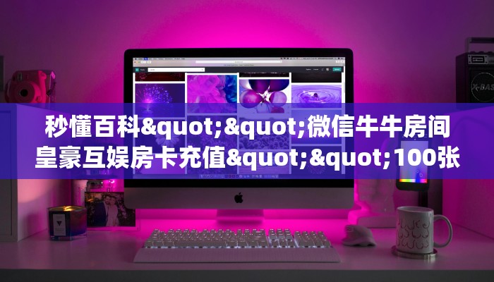 秒懂百科""微信牛牛房间皇豪互娱房卡充值""100张多少钱"房卡充值