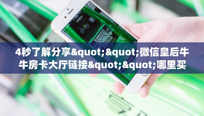 4秒了解分享""微信皇后牛牛房卡大厅链接""哪里买房卡"获取链接