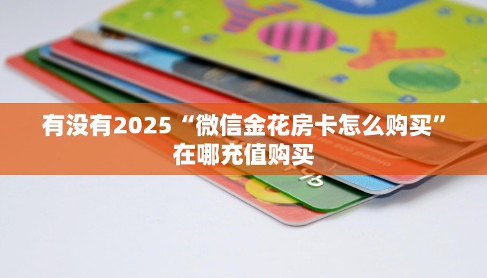 有没有2025“微信金花房卡怎么购买”在哪充值购买
