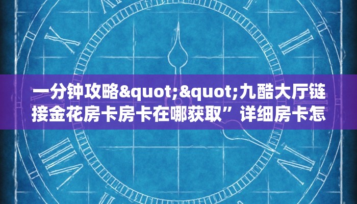 一分钟攻略""九酷大厅链接金花房卡房卡在哪获取”详细房卡怎么