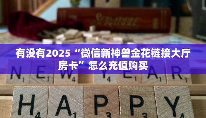 有没有2025“微信新神兽金花链接大厅房卡”怎么充值购买