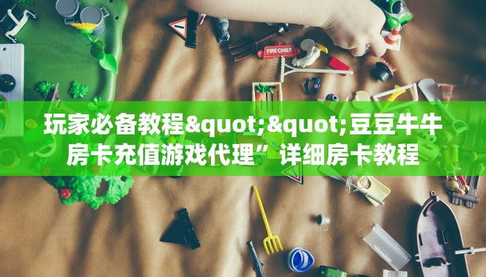 玩家必备教程""豆豆牛牛房卡充值游戏代理”详细房卡教程