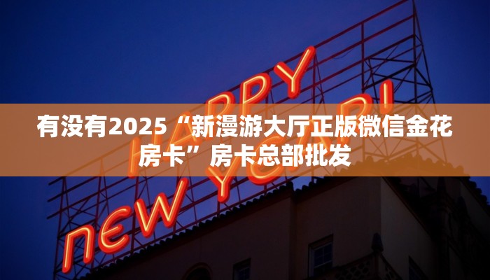 有没有2025“新漫游大厅正版微信金花房卡”房卡总部批发