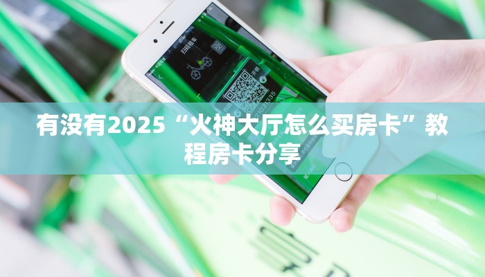 有没有2025“火神大厅怎么买房卡”教程房卡分享