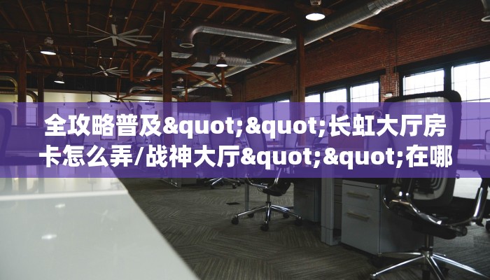 全攻略普及""长虹大厅房卡怎么弄/战神大厅""在哪里购买大厅房卡